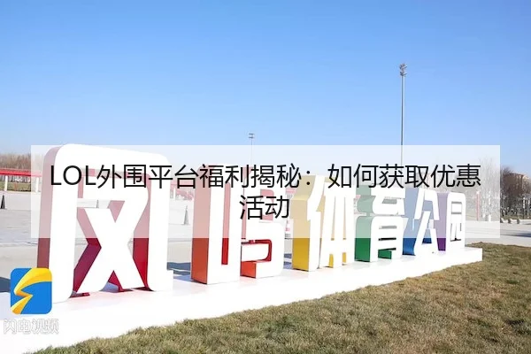 LOL外围平台福利揭秘：如何获取优惠活动